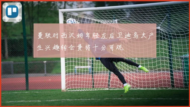 曼联对西汉姆年轻左后卫迪乌夫产生兴趣转会费将十分可观