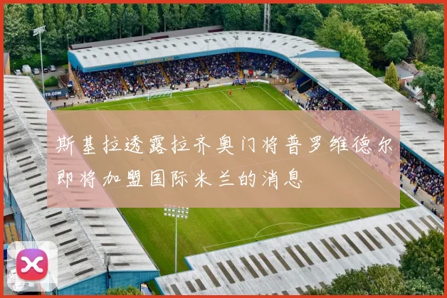 斯基拉透露拉齐奥门将普罗维德尔即将加盟国际米兰的消息