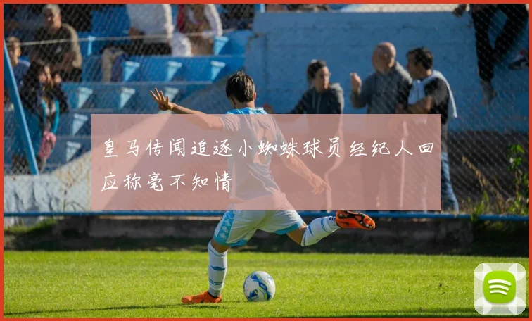 皇马传闻追逐小蜘蛛球员经纪人回应称毫不知情