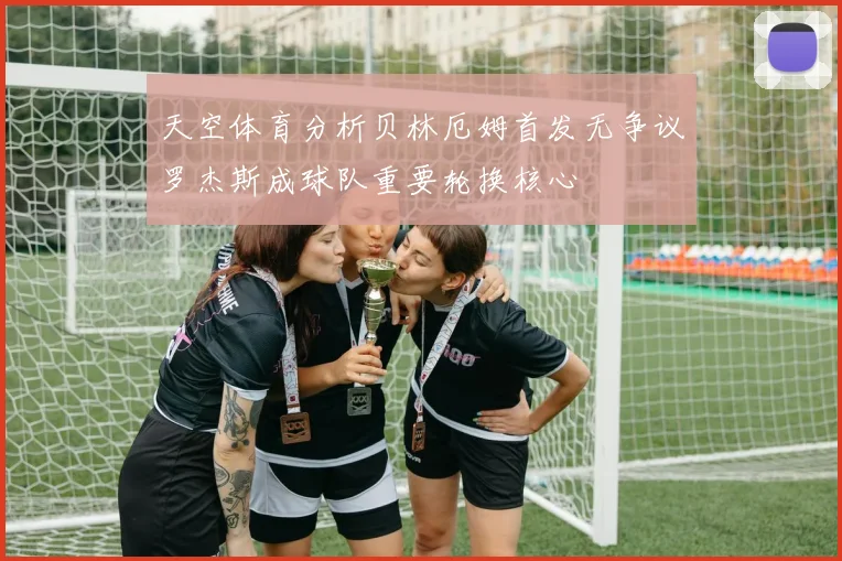 天空体育分析贝林厄姆首发无争议罗杰斯成球队重要轮换核心