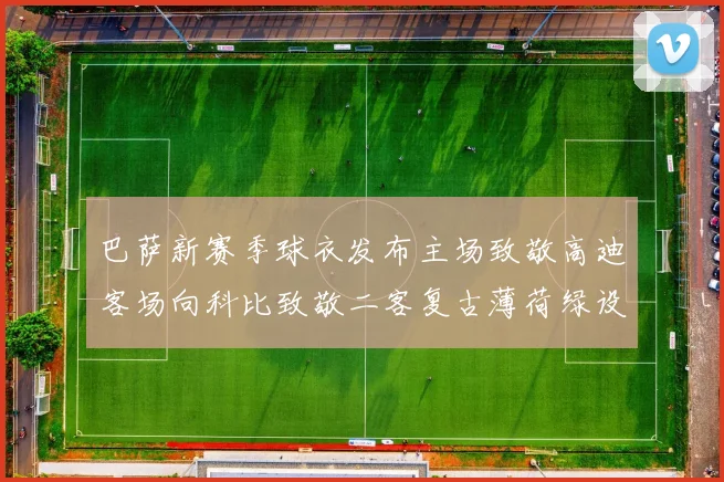 巴萨新赛季球衣发布主场致敬高迪客场向科比致敬二客复古薄荷绿设计引发热议