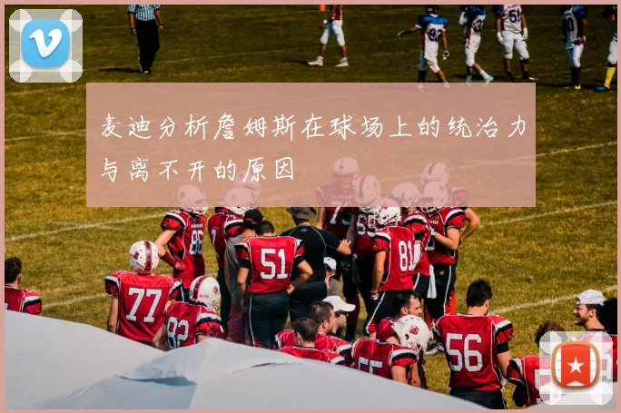 麦迪分析詹姆斯在球场上的统治力与离不开的原因