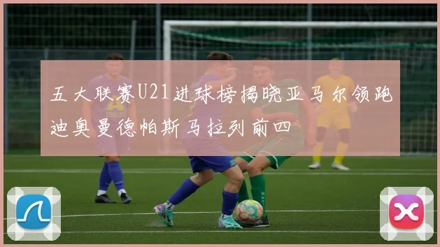 五大联赛U21进球榜揭晓亚马尔领跑迪奥曼德帕斯马拉列前四