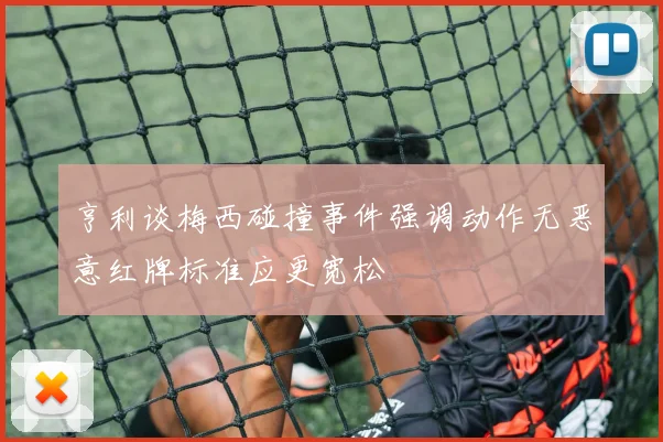 亨利谈梅西碰撞事件强调动作无恶意红牌标准应更宽松