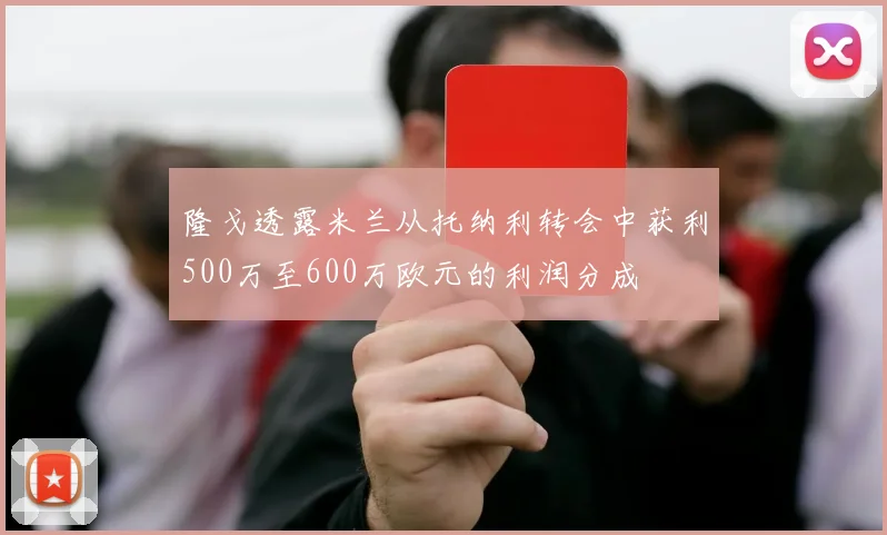 隆戈透露米兰从托纳利转会中获利500万至600万欧元的利润分成