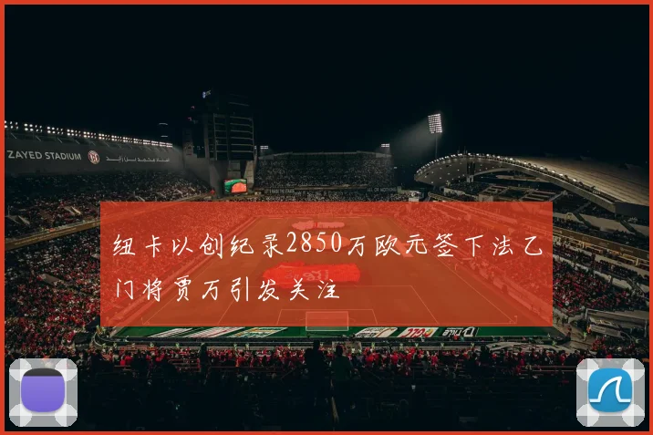 纽卡以创纪录2850万欧元签下法乙门将贾万引发关注