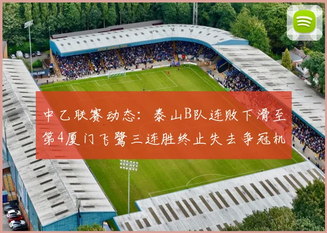 中乙联赛动态：泰山B队连败下滑至第4厦门飞鹭三连胜终止失去争冠机会
