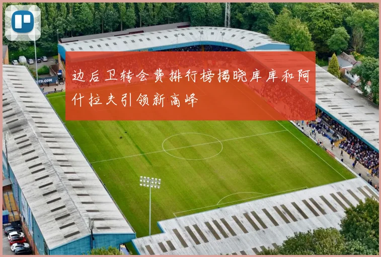 边后卫转会费排行榜揭晓库库和阿什拉夫引领新高峰