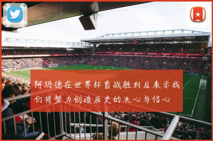 阿玛德在世界杯首战胜利后表示我们将努力创造历史的决心与信心