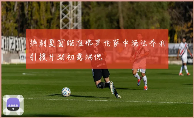 热刺夏窗瞄准佛罗伦萨中场法乔利引援计划初露端倪