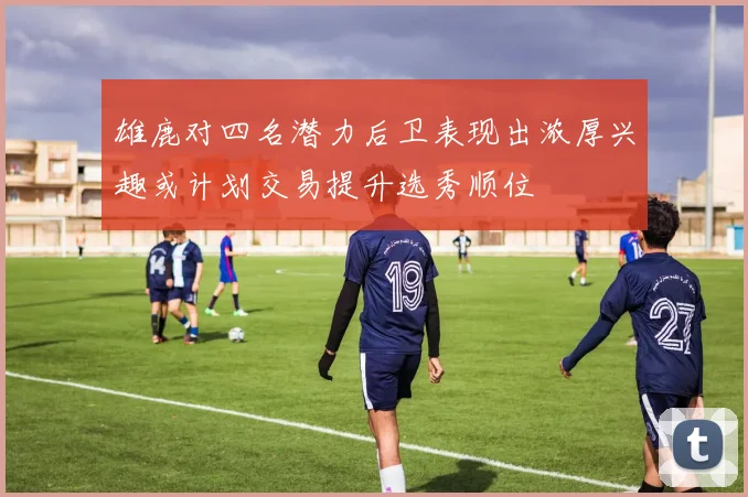 雄鹿对四名潜力后卫表现出浓厚兴趣或计划交易提升选秀顺位