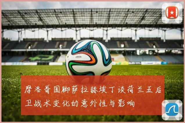 摩洛哥国脚萨拉赫埃丁谈荷兰五后卫战术变化的意外性与影响