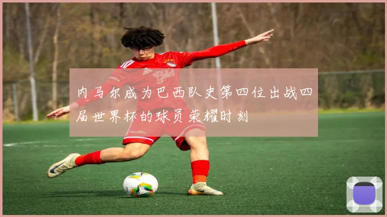 内马尔成为巴西队史第四位出战四届世界杯的球员荣耀时刻