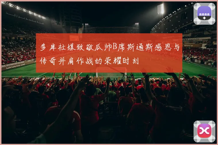 多库社媒致敬瓜帅B席斯通斯感恩与传奇并肩作战的荣耀时刻