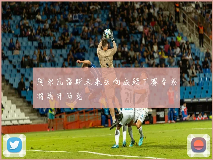 阿尔瓦雷斯未来去向成疑下赛季或将离开马竞